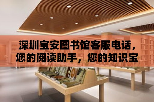 深圳寶安圖書館客服電話，您的閱讀助手，您的知識寶庫