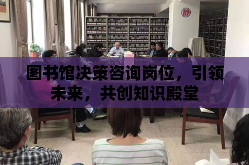 圖書館決策咨詢崗位，引領未來，共創知識殿堂