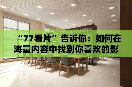 “77看片”告訴你：如何在海量內(nèi)容中找到你喜歡的影片？