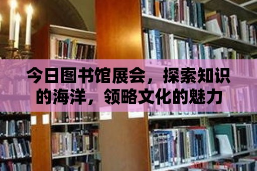 今日圖書館展會，探索知識的海洋，領略文化的魅力