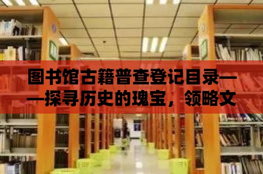 圖書館古籍普查登記目錄——探尋歷史的瑰寶，領(lǐng)略文化的魅力