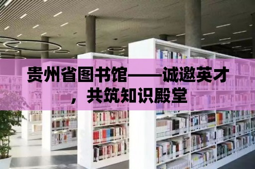 貴州省圖書館——誠邀英才，共筑知識殿堂