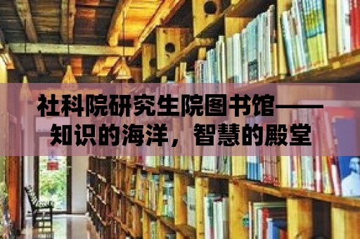 社科院研究生院圖書館——知識的海洋，智慧的殿堂