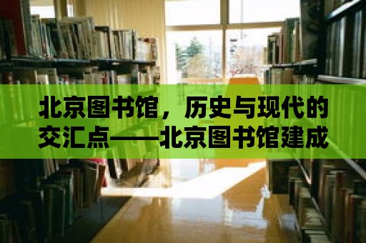 北京圖書館，歷史與現代的交匯點——北京圖書館建成時間揭秘