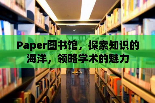 Paper圖書館，探索知識的海洋，領略學術的魅力