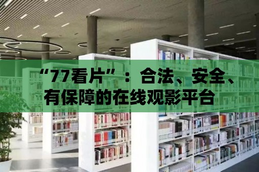 “77看片”：合法、安全、有保障的在線觀影平臺