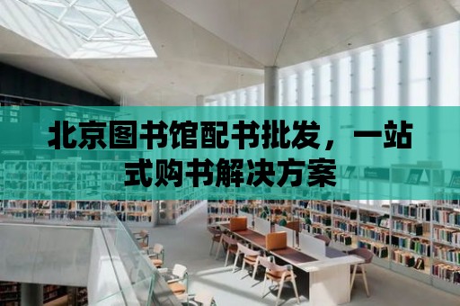 北京圖書館配書批發，一站式購書解決方案