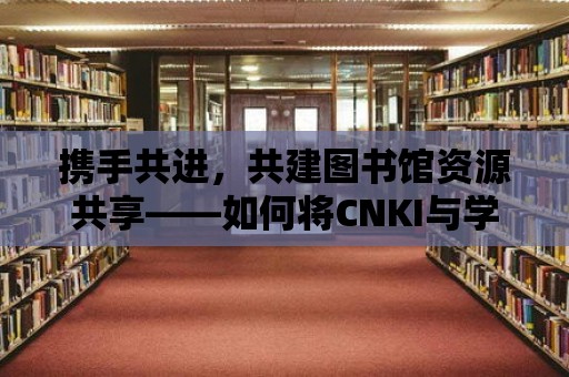 攜手共進，共建圖書館資源共享——如何將CNKI與學校圖書館關聯