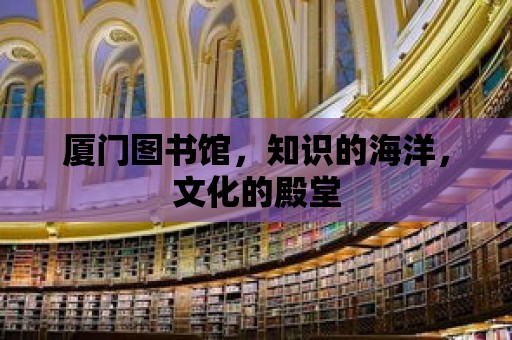 廈門圖書館，知識(shí)的海洋，文化的殿堂