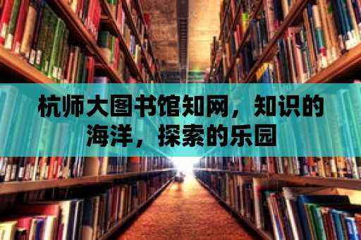 杭師大圖書館知網(wǎng)，知識的海洋，探索的樂園