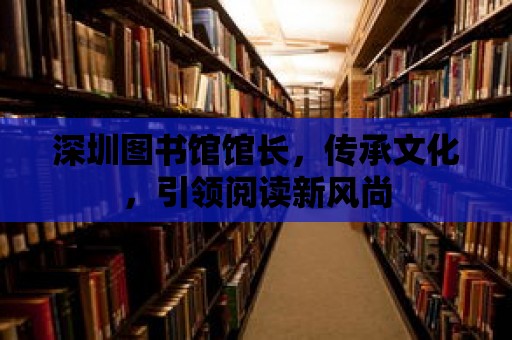 深圳圖書館館長，傳承文化，引領閱讀新風尚