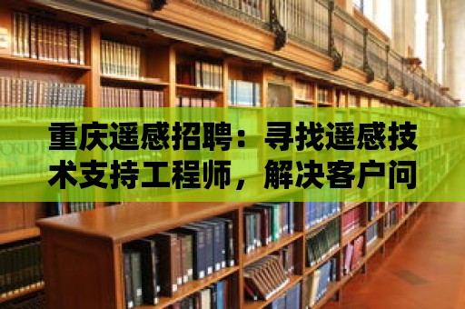 重慶遙感招聘：尋找遙感技術支持工程師，解決客戶問題，提供技術支持！