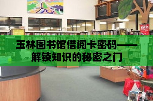 玉林圖書館借閱卡密碼——解鎖知識的秘密之門