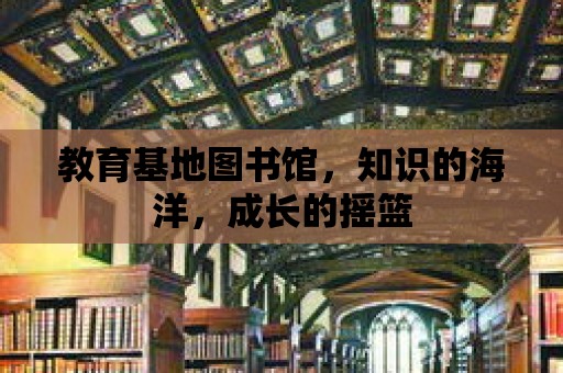 教育基地圖書館，知識的海洋，成長的搖籃