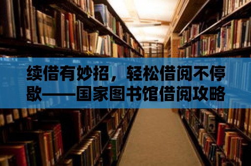 續借有妙招，輕松借閱不停歇——國家圖書館借閱攻略