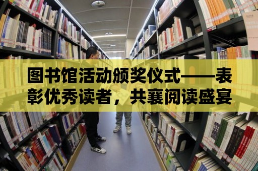 圖書館活動頒獎儀式——表彰優秀讀者，共襄閱讀盛宴