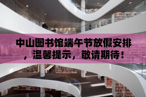 中山圖書館端午節放假安排，溫馨提示，敬請期待！