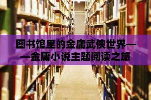 圖書館里的金庸武俠世界——金庸小說主題閱讀之旅