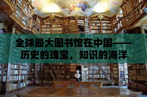 全球最大圖書館在中國——歷史的瑰寶，知識的海洋