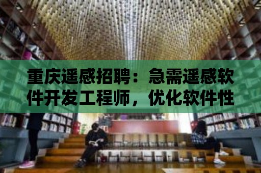 重慶遙感招聘：急需遙感軟件開發工程師，優化軟件性能，提升用戶體驗！