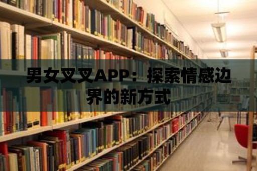 男女叉叉APP：探索情感邊界的新方式