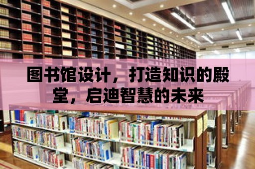 圖書館設計，打造知識的殿堂，啟迪智慧的未來