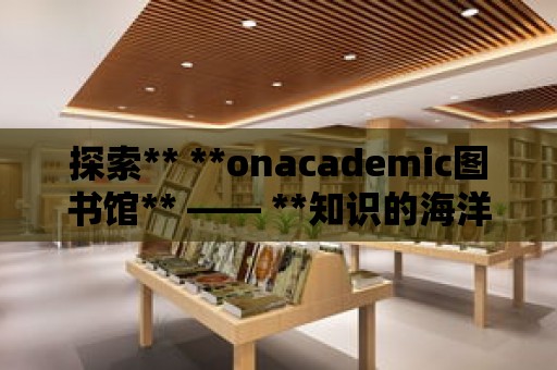 探索** **onacademic圖書館** —— **知識的海洋