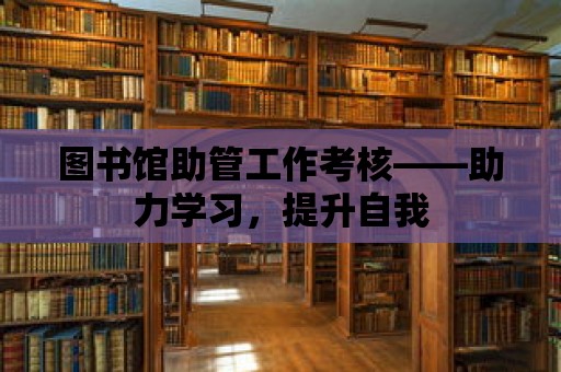 圖書館助管工作考核——助力學(xué)習(xí)，提升自我