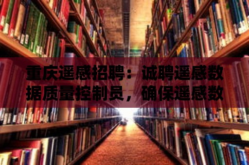 重慶遙感招聘：誠聘遙感數據質量控制員，確保遙感數據準確可靠！