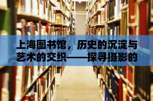 上海圖書館，歷史的沉淀與藝術(shù)的交織——探尋攝影的靈感源泉