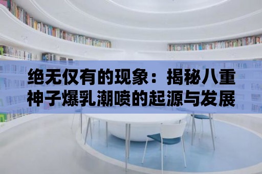 絕無(wú)僅有的現(xiàn)象：揭秘八重神子爆乳潮噴的起源與發(fā)展！