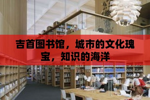 吉首圖書館，城市的文化瑰寶，知識的海洋