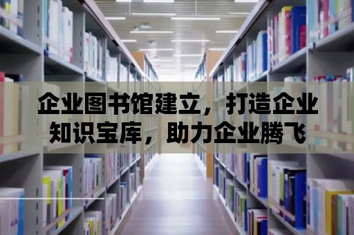 企業(yè)圖書館建立，打造企業(yè)知識寶庫，助力企業(yè)騰飛