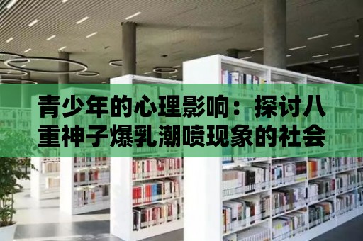 青少年的心理影響：探討八重神子爆乳潮噴現象的社會影響！