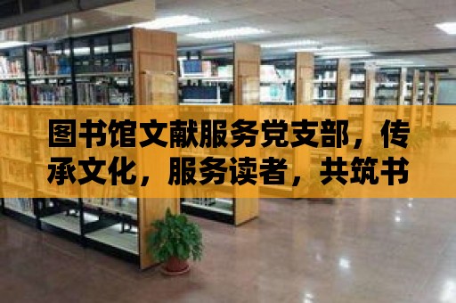 圖書館文獻服務黨支部，傳承文化，服務讀者，共筑書香家園