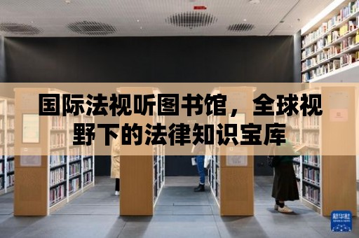 國際法視聽圖書館，全球視野下的法律知識寶庫