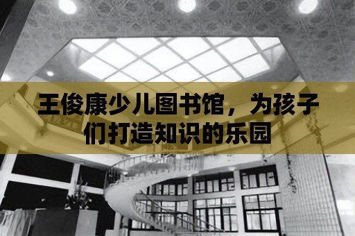 王俊康少兒圖書館，為孩子們打造知識的樂園