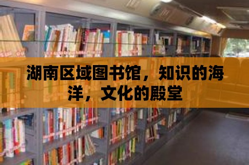 湖南區(qū)域圖書館，知識的海洋，文化的殿堂