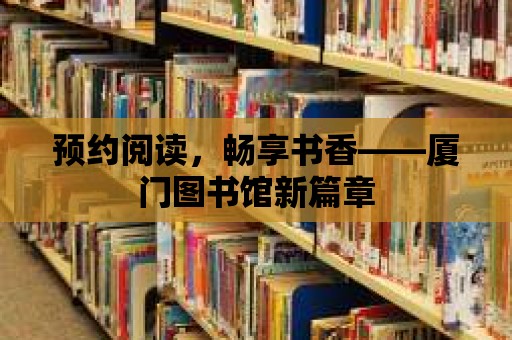 預約閱讀，暢享書香——廈門圖書館新篇章