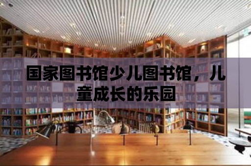 國(guó)家圖書(shū)館少兒圖書(shū)館，兒童成長(zhǎng)的樂(lè)園