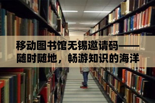 移動圖書館無錫邀請碼——隨時隨地，暢游知識的海洋