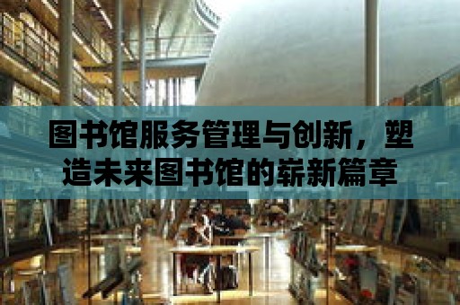 圖書館服務管理與創(chuàng)新，塑造未來圖書館的嶄新篇章