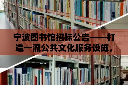 寧波圖書館招標公告——打造一流公共文化服務設施，邀您共襄盛舉！