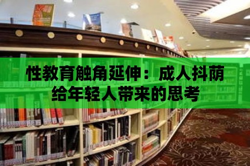 性教育觸角延伸：成人抖蔭給年輕人帶來的思考