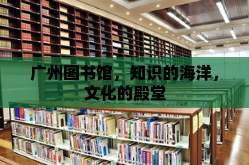 廣州圖書館，知識的海洋，文化的殿堂