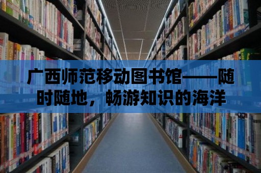 廣西師范移動圖書館——隨時隨地，暢游知識的海洋