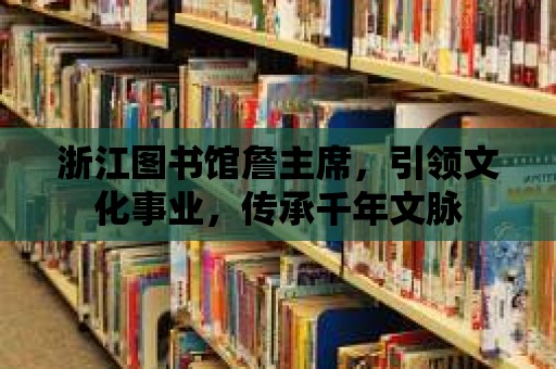 浙江圖書館詹主席，引領(lǐng)文化事業(yè)，傳承千年文脈