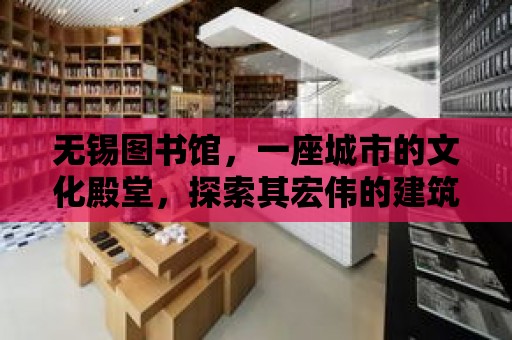 無錫圖書館，一座城市的文化殿堂，探索其宏偉的建筑與豐富的資源