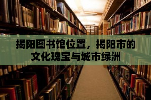 揭陽圖書館位置，揭陽市的文化瑰寶與城市綠洲