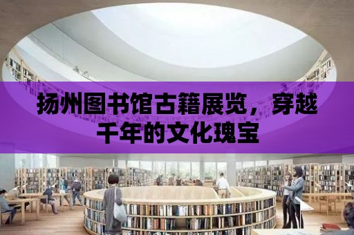 揚州圖書館古籍展覽，穿越千年的文化瑰寶